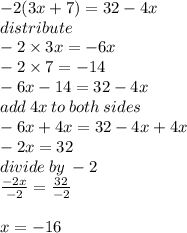- 2(3x + 7) = 32 - 4x \\ distribute \\  - 2 \times 3x =  - 6x \\  - 2 \times 7 =  - 14 \\  - 6x - 14 = 32 - 4x \\ add \: 4x \: to \: both \: sides \\  - 6x + 4x = 32 - 4x + 4x \\  - 2x = 32 \\ divide \: by \:  - 2 \\   \frac{ - 2x}{ - 2}  =  \frac{32}{ - 2}  \\  \\ x =  - 16