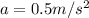 a = 0.5 m/s^2