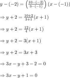 \begin{array}{l}{y-(-2)=\left(\frac{10-(-2)}{3-(-1)}\right)(x-(-1))} \\\\ {\Rightarrow y+2=\frac{10+2}{3+1}(x+1)} \\\\ {\Rightarrow y+2=\frac{12}{4}(x+1)} \\\\ {\Rightarrow y+2=3(x+1)} \\\\ {\Rightarrow y+2=3 x+3} \\\\ {\Rightarrow 3 x-y+3-2=0} \\\\ {\Rightarrow 3 x-y+1=0}\end{array}