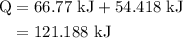 \begin{aligned}{\text{Q}} &= 66.77{\text{ kJ}} + 54.418{\text{ kJ}}\\&= {\text{121}}{\text{.188 kJ}}\\\end{aligned}