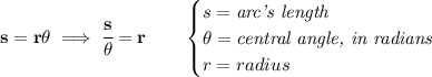 \bf s=r\theta\implies \cfrac{s}{\theta}=r\qquad &#10;\begin{cases}&#10;s=\textit{arc's length}\\&#10;\theta=\textit{central angle, in radians}\\&#10;r=radius&#10;\end{cases}