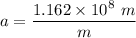 a = \dfrac{ 1.162\times 10^{8}\ m}{m}