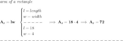 \bf &#10;\textit{area of a rectangle}\\\\&#10;A_r=lw\quad &#10;\begin{cases}&#10;l=length\\&#10;w=width\\&#10;-----\\&#10;l=18\\&#10;w=4&#10;\end{cases}\implies A_r=18\cdot 4\implies A_r=72\\\\&#10;-------------------------------\\\\