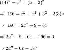 (14)^2=x^2+(x-3)^2\\\\\Rightarrow\ 196=x^2+x^2+3^2-2(3)x\\\\\Rightarrow\ 196=2x^2+9-6x\\\\\Rightarrow 2x^2+9-6x-196=0\\\\\Rightarrow 2x^2-6x-187