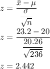z=\dfrac{\bar{x}-\mu}{\dfrac{\sigma}{\sqrt{n}}}\\\\z=\dfrac{23.2-20}{\dfrac{20.26}{\sqrt{236}}}\\\\z=2.442
