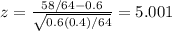 z = \frac{58/64-0.6}{\sqrt{0.6(0.4)/64}} = 5.001