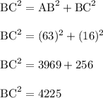 \begin{array}{l}{\mathrm{BC}^{2}=\mathrm{AB}^{2}+\mathrm{BC}^{2}} \\\\ {\mathrm{BC}^{2}=(63)^{2}+(16)^{2}} \\\\ {\mathrm{BC}^{2}=3969+256} \\\\ {\mathrm{BC}^{2}=4225}\end{array}