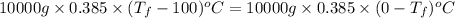 10000 g \times 0.385 \times (T_{f} - 100)^{o}C = 10000 g \times 0.385 \times (0 - T_{f})^{o}C