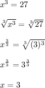 x^{3}=27\\\\\sqrt[3]{x^{3}}=\sqrt[3]{27}\\\\x^{\frac{3}{3} }=\sqrt[3]{(3)^{3} }\\\\x^{\frac{3}{3} }=3^{\frac{3}{3} }\\\\x=3