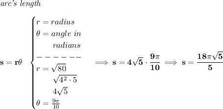 \bf \textit{arc's length}\\\\&#10;s=r\theta ~~&#10;\begin{cases}&#10;r=radius\\&#10;\theta =angle~in\\&#10;\qquad radians\\&#10;------\\&#10;r=\sqrt{80}\\&#10;\qquad \sqrt{4^2\cdot 5}\\&#10;\qquad 4\sqrt{5}\\&#10;\theta =\frac{9\pi }{10}&#10;\end{cases}\implies s=4\sqrt{5}\cdot \cfrac{9\pi }{10}\implies s=\cfrac{18\pi \sqrt{5}}{5}