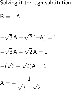 \large\begin{array}{l}\textsf{Solving it through subtitution:}\\\\ \mathsf{B=-A}\\\\\\ \mathsf{-\sqrt{3}\,A+\sqrt{2}\,(-A)=1}\\\\ \mathsf{-\sqrt{3}\,A-\sqrt{2}\,A=1}\\\\ \mathsf{-(\sqrt{3}+\sqrt{2})A=1}\\\\ \mathsf{A=-\,\dfrac{1}{\sqrt{3}+\sqrt{2}}} \end{array}