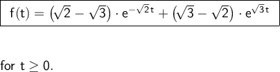 \large\begin{array}{l} \boxed{\begin{array}{l}\mathsf{f(t)=\big(\!\sqrt{2}-\sqrt{3}\big)\cdot e^{-\sqrt{2}\,t}+\big(\!\sqrt{3}-\sqrt{2}\big)\cdot e^{\sqrt{3}\,t}} \end{array}}\\\\\\ \textsf{for }\mathsf{t\ge 0.} \end{array}
