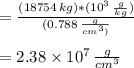 = \frac{(18754 \, kg)*(10^{3} \,  \frac{g}{kg}) }{(0.788 \,  \frac{g}{cm^{3})} }  \\ \\ =2.38 \times 10^{7} \,  \frac{g}{cm^{3}}