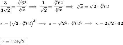 \bf \\\\\\&#10;\cfrac{3}{3\sqrt{2}}=\cfrac{\sqrt[3]{62}}{\sqrt[3]{x}}\implies \cfrac{1}{\sqrt{2}}=\cfrac{\sqrt[3]{62}}{\sqrt[3]{x}}\implies \sqrt[3]{x}=\sqrt{2}\cdot \sqrt[3]{62}&#10;\\\\\\&#10;x=\left( \sqrt{2}\cdot \sqrt[3]{62} \right)^3\implies x=\sqrt{2^3}\cdot \sqrt[3]{62^3}\implies x=2\sqrt{2}\cdot 62&#10;\\\\\\&#10;\boxed{x=124\sqrt{2}}