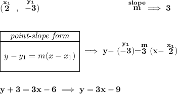 \bf (\stackrel{x_1}{2}~,~\stackrel{y_1}{-3})~\hspace{10em} \stackrel{slope}{m}\implies 3 \\\\\\ \begin{array}{|c|ll} \cline{1-1} \textit{point-slope form}\\ \cline{1-1} \\ y-y_1=m(x-x_1) \\\\ \cline{1-1} \end{array}\implies y-\stackrel{y_1}{(-3)}=\stackrel{m}{3}(x-\stackrel{x_1}{2}) \\\\\\ y+3=3x-6\implies y=3x-9