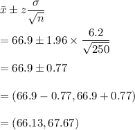 \bar{x}\pm z\dfrac{\sigma}{\sqrt{n}}\\\\=66.9\pm 1.96\times \dfrac{6.2}{\sqrt{250}}\\\\=66.9\pm 0.77\\\\=(66.9-0.77,66.9+0.77)\\\\=(66.13,67.67)