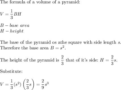 \text{The formula of a volume of a pyramid:}\\\\V=\dfrac{1}{3}BH\\\\B-base\ area\\H-height\\\\\text{The base of the pyramid os athe square with side length}\ s.\\\text{Therefore the base area}\ B=s^2.\\\\\text{The height of the pyramid is}\ \dfrac{2}{3}\ \text{that of it's side:}\ H=\dfrac{2}{3}s.\\\\\text{Substitute:}\\\\V=\dfrac{1}{3}(s^2)\left(\dfrac{2}{3}s\right)=\dfrac{2}{9}s^3