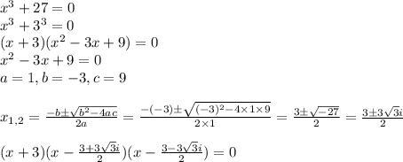 x^3+27=0&#10;\\x^3+3^3=0&#10;\\(x+3)(x^2-3x+9)=0&#10;\\x^2-3x+9=0&#10;\\a=1,b=-3,c=9&#10;\\&#10;\\x_{1,2}= \frac{-b\pm \sqrt{b^2-4ac} }{2a} = \frac{-(-3)\pm \sqrt{(-3)^2-4\times1\times9} }{2\times1} =\frac{3\pm \sqrt{-27} }{2} =\frac{3\pm 3\sqrt{3}i }{2} &#10;\\&#10;\\(x+3)(x-\frac{3+ 3\sqrt{3}i }{2})(x-\frac{3- 3\sqrt{3}i }{2})=0&#10;&#10;