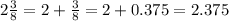 2\frac{3}{8} = 2 + \frac{3}{8}   = 2  + 0.375 = 2.375