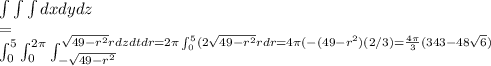 \int \int \int dxdydz\\=\\\int _0^5 \int_0^{2\pi} \int_{-\sqrt{49-r^2} } ^{\sqrt{49-r^2} rdzdtdr\\= 2\pi \int _0^5 (2\sqrt{49-r^2} rdr\\=4\pi (-(49-r^2) (2/3)\\= \frac{4\pi}{3} (343-48\sqrt{6} )