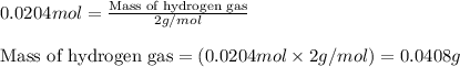 0.0204mol=\frac{\text{Mass of hydrogen gas}}{2g/mol}\\\\\text{Mass of hydrogen gas}=(0.0204mol\times 2g/mol)=0.0408g