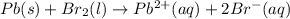 Pb(s) + Br_2(l)\rightarrow Pb^{2+}(aq) + 2Br^-(aq)