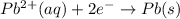 Pb^{2+}(aq) + 2 e^-\rightarrow Pb(s)