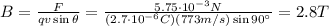 B= \frac{F}{qv \sin \theta} = \frac{5.75 \cdot 10^{-3}N}{(2.7 \cdot 10^{-6}C)(773m/s)\sin 90^{\circ}}=2.8 T