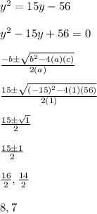 y^2 = 15y - 56\\\\y^2 - 15y + 56 = 0\\\\  \frac{-b \pm  \sqrt{ b^2 -4( a)(c)} }{2(a)}\\\\  \frac{15\pm  \sqrt{(-15)^2 -4(1)(56)} }{2(1)}\\\\    \frac{15\pm  \sqrt{1 } }{2}\\\\ \frac{15\pm  1 }{2}\\\\\frac{16}{2}, \frac{14}{2}\\\\8, 7