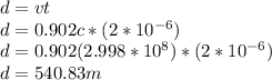 d = vt \\d = 0.902c*(2*10^{-6})\\d = 0.902(2.998*10^8)*(2*10^{-6})\\d = 540.83m