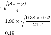 z\sqrt{\dfrac{p(1-p)}{n}}\\\\=1.96\times \sqrt{\dfrac{0.38\times 0.62}{2457}}\\\\=0.19