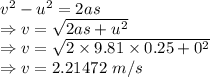 v^2-u^2=2as\\\Rightarrow v=\sqrt{2as+u^2}\\\Rightarrow v=\sqrt{2\times 9.81\times 0.25+0^2}\\\Rightarrow v=2.21472\ m/s
