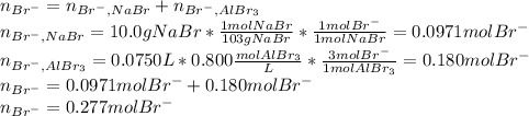 n_{Br^-}=n_{Br^-,NaBr}+n_{Br^-,AlBr_3}\\n_{Br^-,NaBr}=10.0gNaBr*\frac{1molNaBr}{103gNaBr}*\frac{1molBr^-}{1molNaBr}=0.0971molBr^-\\n_{Br^-,AlBr_3}=0.0750L*0.800\frac{molAlBr_3}{L} *\frac{3molBr^-}{1molAlBr_3}=0.180molBr^- \\n_{Br^-}=0.0971molBr^-+0.180molBr^-\\n_{Br^-}=0.277molBr^-