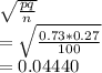 \sqrt{\frac{pq}{n} } \\=\sqrt{\frac{0.73*0.27}{100} } \\=0.04440