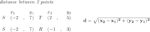 \bf \textit{distance between 2 points}\\ \quad \\&#10;\begin{array}{lllll}&#10;&x_1&y_1&x_2&y_2\\&#10;%  (a,b)&#10;S&({{ -2}}\quad ,&{{ 7}})\quad &#10;%  (c,d)&#10;T&({{2}}\quad ,&{{ 5}})\\\\&#10;S&({{ -2}}\quad ,&{{ 7}})\quad &#10;%  (c,d)&#10;R&({{-1}}\quad ,&{{ 3}})&#10;\end{array}\qquad &#10;%  distance value&#10;d = \sqrt{({{ x_2}}-{{ x_1}})^2 + ({{ y_2}}-{{ y_1}})^2}