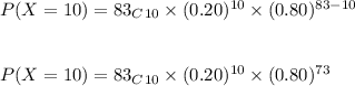P(X=10)={83}_C_{10}\times (0.20)^{10}\times (0.80)^{83-10}\\\\\\P(X=10)={83}_C_{10}\times (0.20)^{10}\times (0.80)^{73}