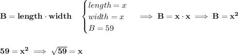 \bf B=length\cdot width\quad &#10;\begin{cases}&#10;length=x\\&#10;width=x\\&#10;B=59&#10;\end{cases}\implies B=x\cdot x\implies B=x^2&#10;\\\\\\&#10;59=x^2\implies \sqrt{59}=x