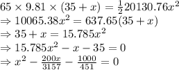 65\times 9.81\times (35+x)=\frac{1}{2}20130.76x^2\\\Rightarrow 10065.38x^2=637.65(35+x)\\\Rightarrow 35+x=15.785x^2\\\Rightarrow 15.785x^2-x-35=0\\\Rightarrow x^2-\frac{200x}{3157}-\frac{1000}{451}=0