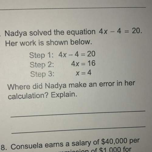 Nadya solves the equation 4x-4=20. her work is shown below. step 1: 4x-4=20 step 2: 4x=16 step 3:
