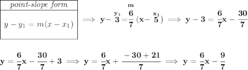 \bf \begin{array}{|c|ll} \cline{1-1} \textit{point-slope form}\\ \cline{1-1} \\ y-y_1=m(x-x_1) \\\\ \cline{1-1} \end{array}\implies y-\stackrel{y_1}{3}=\stackrel{m}{\cfrac{6}{7}}(x-\stackrel{x_1}{5}) \implies y-3=\cfrac{6}{7}x-\cfrac{30}{7} \\\\\\ y=\cfrac{6}{7}x-\cfrac{30}{7}+3\implies y = \cfrac{6}{7}x+\cfrac{-30+21}{7}\implies y=\cfrac{6}{7}x-\cfrac{9}{7}