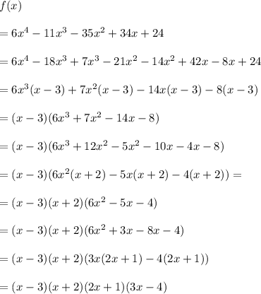 f(x)\\ \\=6x^4-11x^3-35x^2+34x+24\\ \\=6x^4-18x^3+7x^3-21x^2-14x^2+42x-8x+24\\ \\=6x^3(x-3)+7x^2(x-3)-14x(x-3)-8(x-3)\\ \\=(x-3)(6x^3+7x^2-14x-8)\\ \\=(x-3)(6x^3+12x^2-5x^2-10x-4x-8)\\ \\=(x-3)(6x^2(x+2)-5x(x+2)-4(x+2))=\\ \\=(x-3)(x+2)(6x^2-5x-4)\\ \\=(x-3)(x+2)(6x^2+3x-8x-4)\\ \\=(x-3)(x+2)(3x(2x+1)-4(2x+1))\\ \\=(x-3)(x+2)(2x+1)(3x-4)