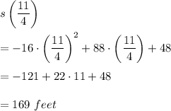 s\left(\dfrac{11}{4}\right)\\ \\=-16\cdot \left(\dfrac{11}{4}\right)^2+88\cdot\left(\dfrac{11}{4}\right)+48\\ \\=-121+22\cdot 11+48\\ \\=169\ feet