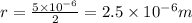 r=\frac{5\times 10^{-6}}{2}=2.5\times 10^{-6}m