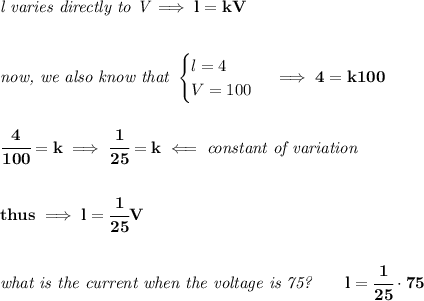 \bf \textit{l varies directly to V}\implies l=kV&#10;\\\\\\&#10;\textit{now, we also know that }&#10;\begin{cases}&#10;l=4\\&#10;V=100&#10;\end{cases}\implies 4=k100&#10;\\\\\\&#10;\cfrac{4}{100}=k\implies \cfrac{1}{25}=k\impliedby \textit{constant of variation}&#10;\\\\\\&#10;thus\implies l=\cfrac{1}{25}V&#10;\\\\\\&#10;\textit{what is the current when the voltage is 75?}\qquad l=\cfrac{1}{25}\cdot 75
