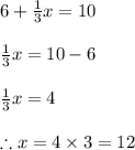 6+\frac{1}{3}x = 10\\\\\frac{1}{3}x = 10-6\\\\\frac{1}{3}x = 4\\\\\therefore x = 4\times3 = 12