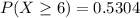 P(X\geq 6) = 0.5304\\