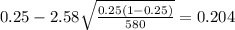 0.25 - 2.58 \sqrt{\frac{0.25(1-0.25)}{580}}=0.204