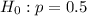 H_{0} : p=0.5