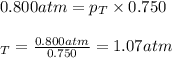 0.800atm=p_T\times 0.750\\\\\p_T=\frac{0.800atm}{0.750}=1.07atm