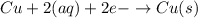 Cu+2(aq)+2e-\rightarrow Cu(s)